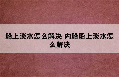 船上淡水怎么解决 内船船上淡水怎么解决